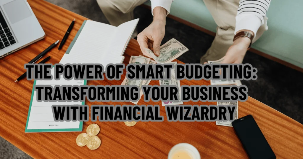 The Power of Smart Budgeting: Transforming Your Business with Financial Wizardry