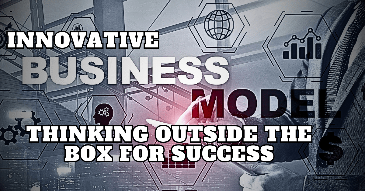 Innovative Business Models: Thinking Outside the Box for Success