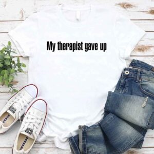 My Therapist Gave Up T-Shirt - Funny Sarcastic Humor Shirt